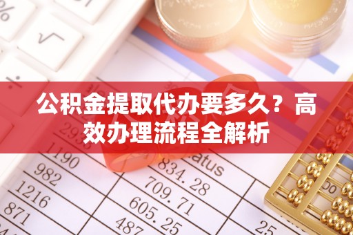庄河公积金提取代办要多久？高效办理流程全解析