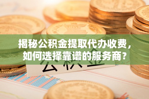 庄河揭秘公积金提取代办收费，如何选择靠谱的服务商？