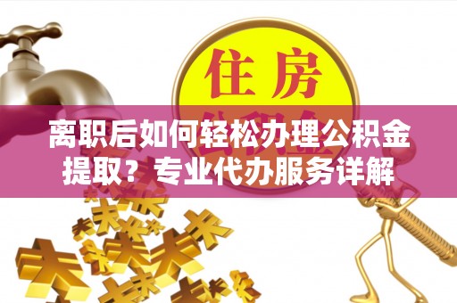 庄河离职后如何轻松办理公积金提取？专业代办服务详解