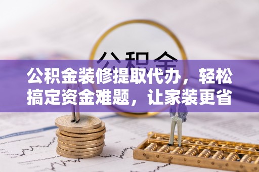 庄河公积金装修提取代办，轻松搞定资金难题，让家装更省心