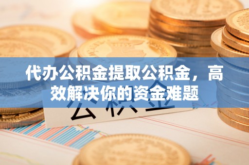 庄河代办公积金提取公积金，高效解决你的资金难题