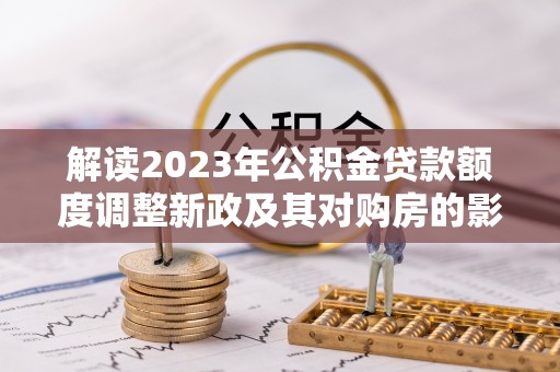 庄河解读2023年公积金贷款额度调整新政及其对购房的影响