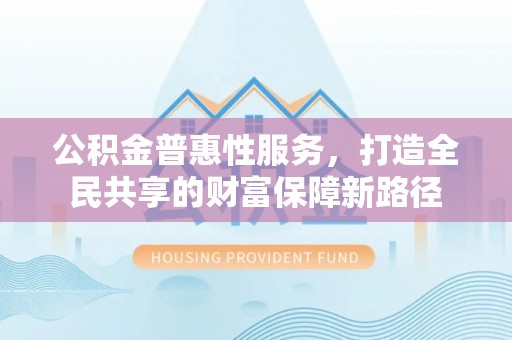 庄河公积金普惠性服务，打造全民共享的财富保障新路径