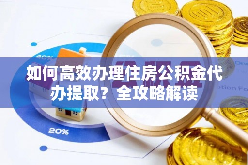 庄河如何高效办理住房公积金代办提取？全攻略解读