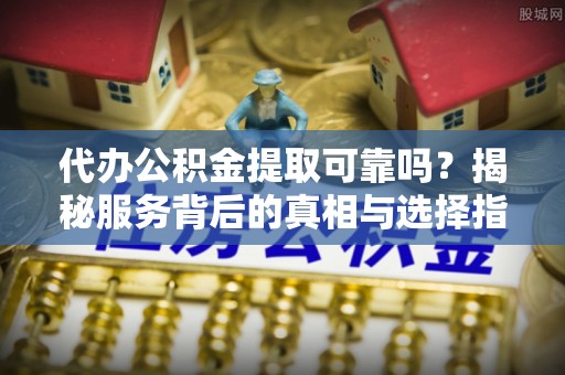庄河代办公积金提取可靠吗？揭秘服务背后的真相与选择指南