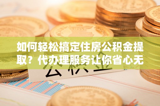 庄河如何轻松搞定住房公积金提取？代办理服务让你省心无忧