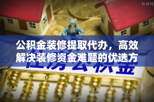 庄河公积金装修提取代办，高效解决装修资金难题的优选方案