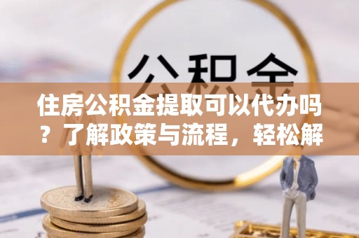 庄河住房公积金提取可以代办吗？了解政策与流程，轻松解决疑惑
