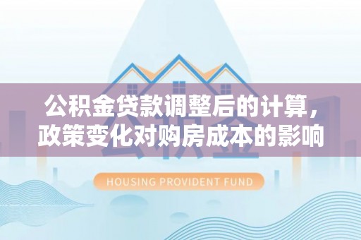 庄河公积金贷款调整后的计算，政策变化对购房成本的影响与应对策略