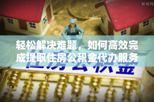 庄河轻松解决难题，如何高效完成提取住房公积金代办服务