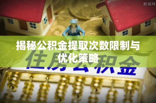 庄河揭秘公积金提取次数限制与优化策略