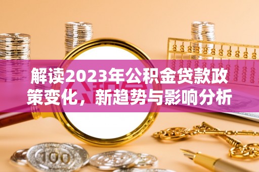 庄河解读2023年公积金贷款政策变化，新趋势与影响分析