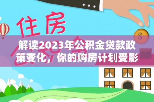 庄河解读2023年公积金贷款政策变化，你的购房计划受影响了吗？