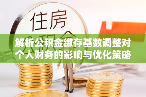 庄河解析公积金缴存基数调整对个人财务的影响与优化策略