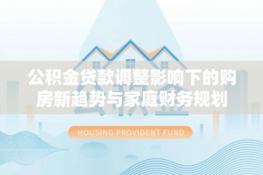 庄河公积金贷款调整影响下的购房新趋势与家庭财务规划