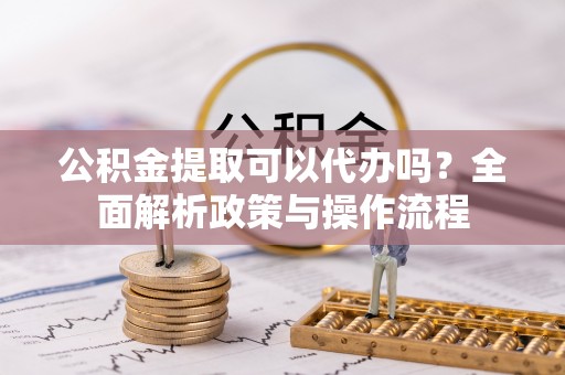 庄河公积金提取可以代办吗？全面解析政策与操作流程