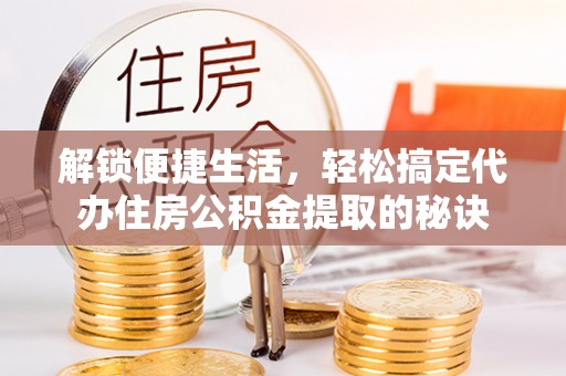 庄河解锁便捷生活，轻松搞定代办住房公积金提取的秘诀
