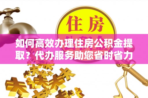 庄河如何高效办理住房公积金提取？代办服务助您省时省力