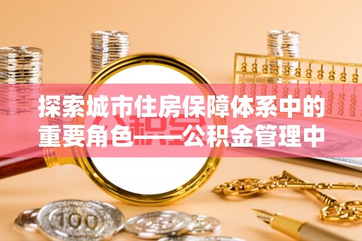 庄河探索城市住房保障体系中的重要角色——公积金管理中心