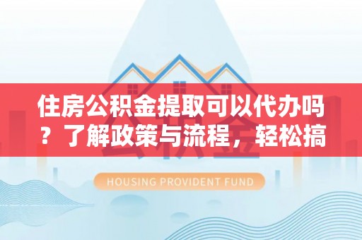 庄河住房公积金提取可以代办吗？了解政策与流程，轻松搞定公积金提取
