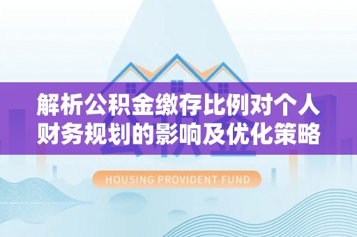 庄河解析公积金缴存比例对个人财务规划的影响及优化策略
