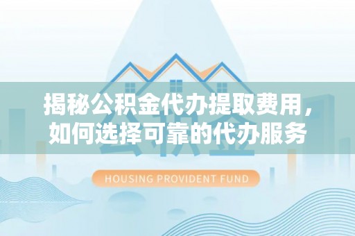 庄河揭秘公积金代办提取费用，如何选择可靠的代办服务
