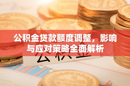 庄河公积金贷款额度调整，影响与应对策略全面解析