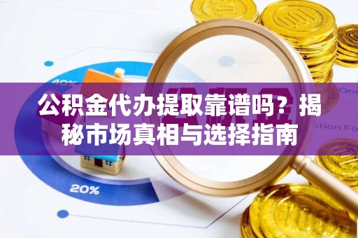 庄河公积金代办提取靠谱吗？揭秘市场真相与选择指南
