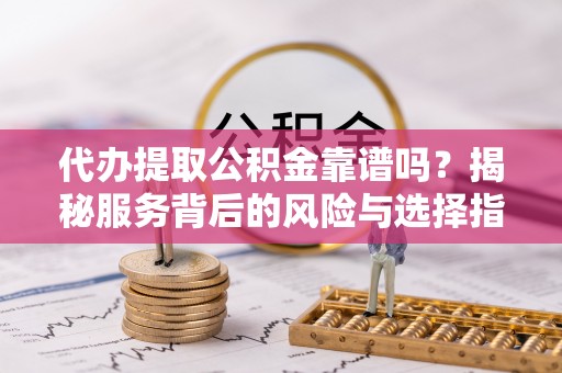 庄河代办提取公积金靠谱吗？揭秘服务背后的风险与选择指南