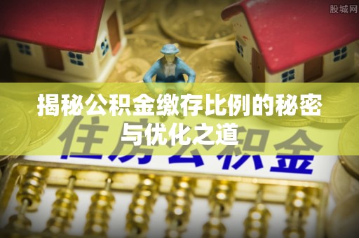 庄河揭秘公积金缴存比例的秘密与优化之道