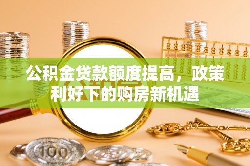 庄河公积金贷款额度提高，政策利好下的购房新机遇