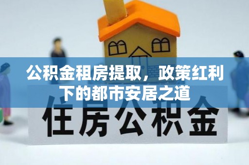 庄河公积金租房提取，政策红利下的都市安居之道