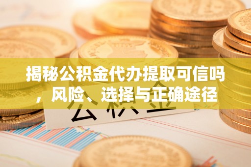 庄河揭秘公积金代办提取可信吗，风险、选择与正确途径