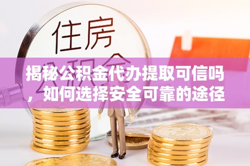 庄河揭秘公积金代办提取可信吗，如何选择安全可靠的途径
