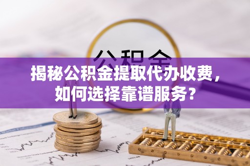 庄河揭秘公积金提取代办收费，如何选择靠谱服务？