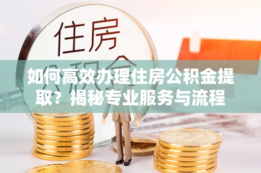 庄河如何高效办理住房公积金提取？揭秘专业服务与流程