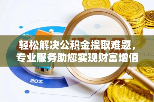 庄河轻松解决公积金提取难题，专业服务助您实现财富增值——代办公积金提取