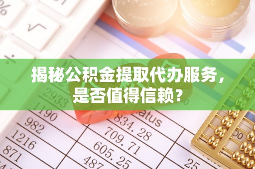 庄河揭秘公积金提取代办服务，是否值得信赖？