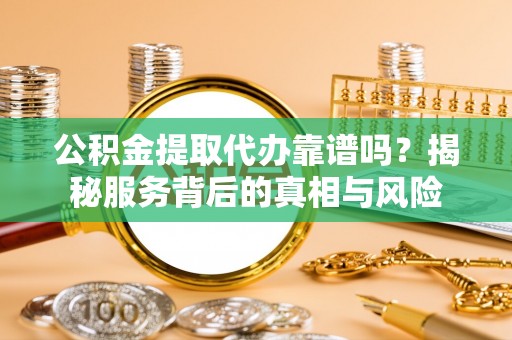 庄河公积金提取代办靠谱吗？揭秘服务背后的真相与风险