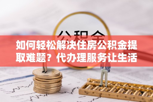 庄河如何轻松解决住房公积金提取难题？代办理服务让生活更简单