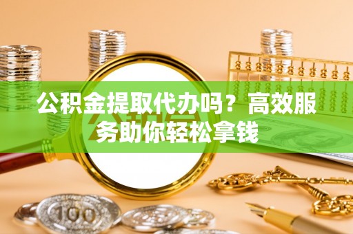 庄河公积金提取代办吗？高效服务助你轻松拿钱