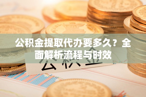 庄河公积金提取代办要多久？全面解析流程与时效