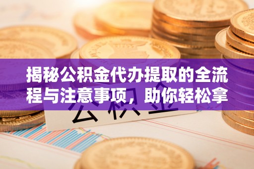 庄河揭秘公积金代办提取的全流程与注意事项，助你轻松拿回属于自己的钱