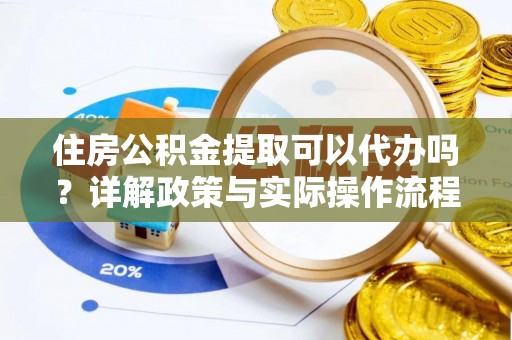 庄河住房公积金提取可以代办吗？详解政策与实际操作流程