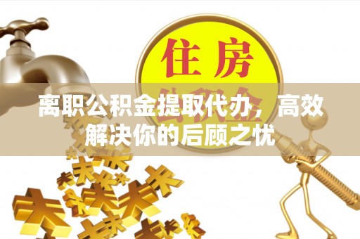 庄河离职公积金提取代办，高效解决你的后顾之忧