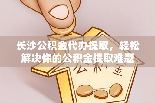 庄河长沙公积金代办提取，轻松解决你的公积金提取难题