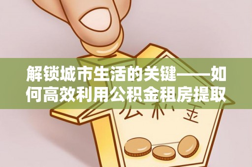 庄河解锁城市生活的关键——如何高效利用公积金租房提取实现居住自由