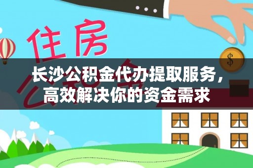 庄河长沙公积金代办提取服务，高效解决你的资金需求