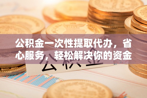 庄河公积金一次性提取代办，省心服务，轻松解决你的资金需求