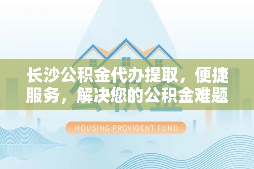 庄河长沙公积金代办提取，便捷服务，解决您的公积金难题